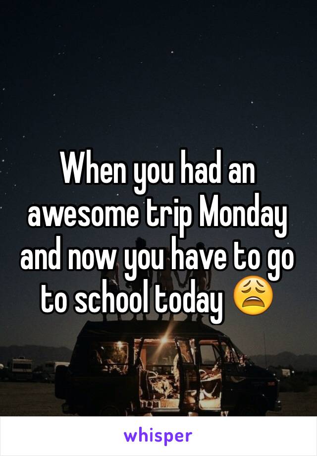 When you had an awesome trip Monday and now you have to go to school today 😩