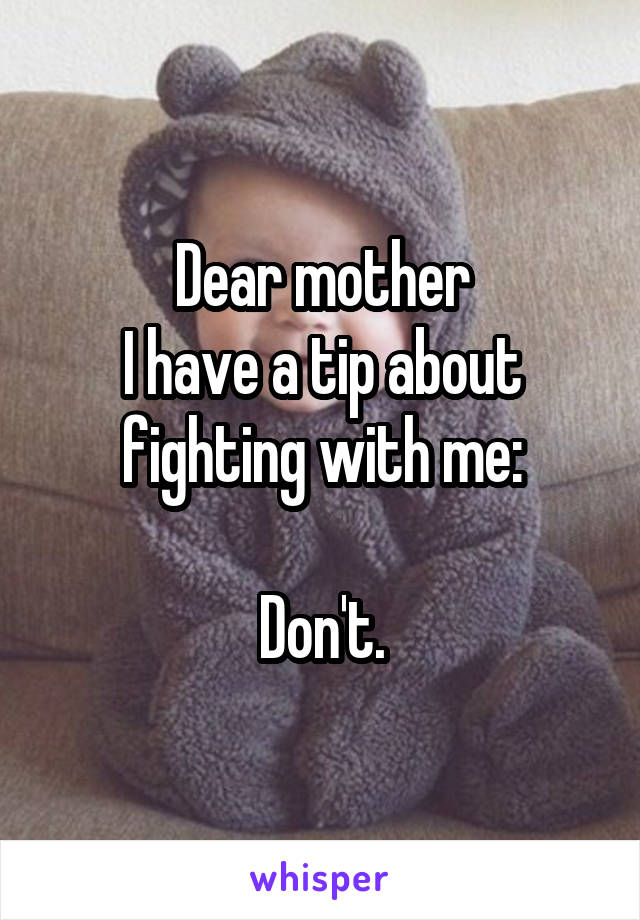 Dear mother
I have a tip about fighting with me:

Don't.