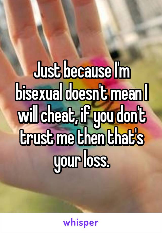 Just because I'm bisexual doesn't mean I will cheat, if you don't trust me then that's your loss.