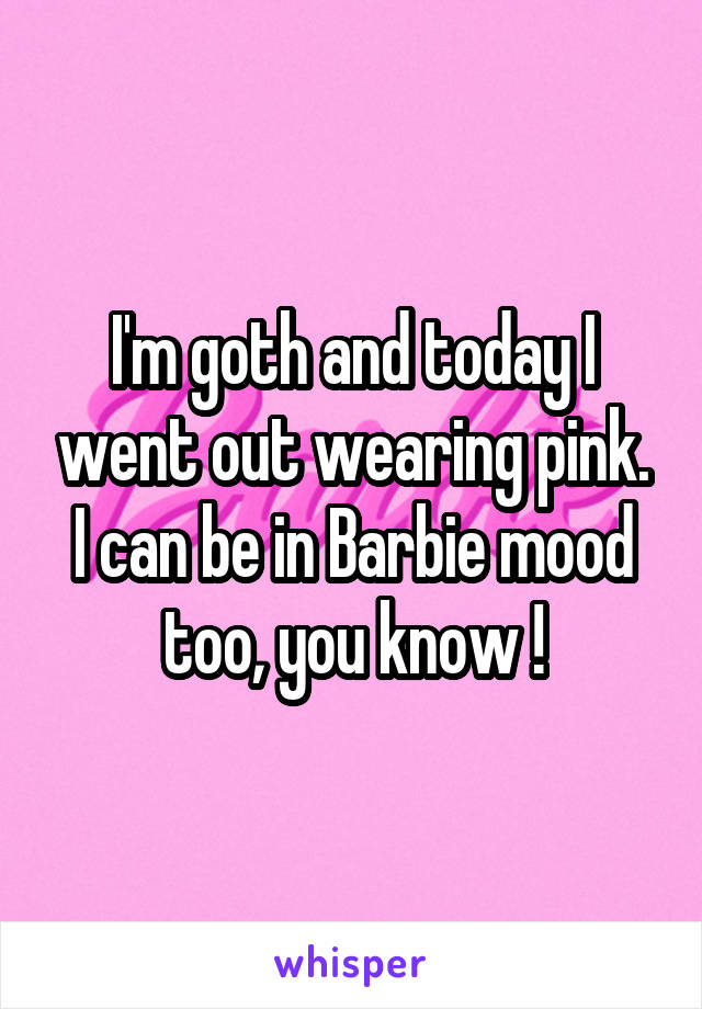 I'm goth and today I went out wearing pink. I can be in Barbie mood too, you know !