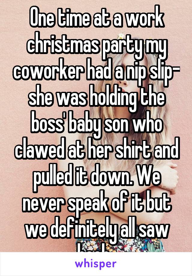 One time at a work christmas party my coworker had a nip slip- she was holding the boss' baby son who clawed at her shirt and pulled it down. We never speak of it but we definitely all saw boob. 