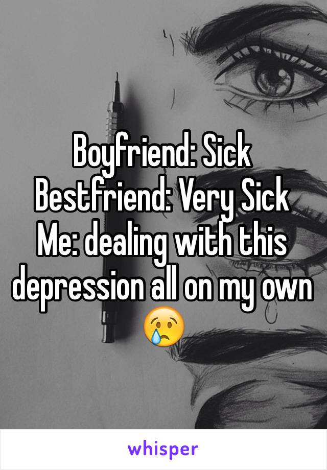 Boyfriend: Sick
Bestfriend: Very Sick
Me: dealing with this depression all on my own 😢