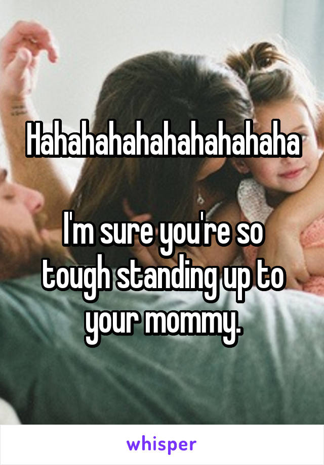 Hahahahahahahahahaha

I'm sure you're so tough standing up to your mommy.