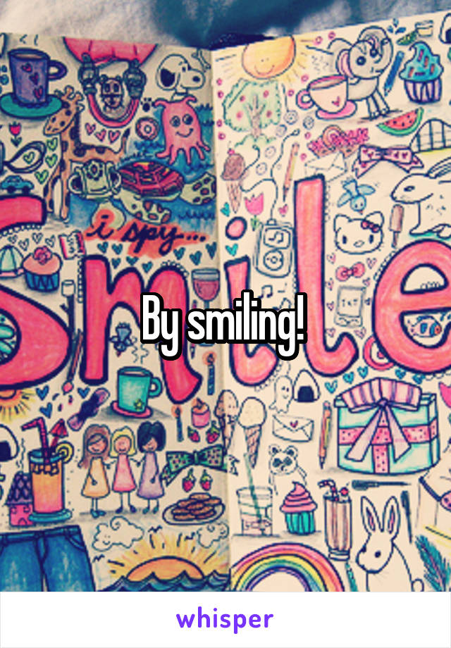 By smiling! 