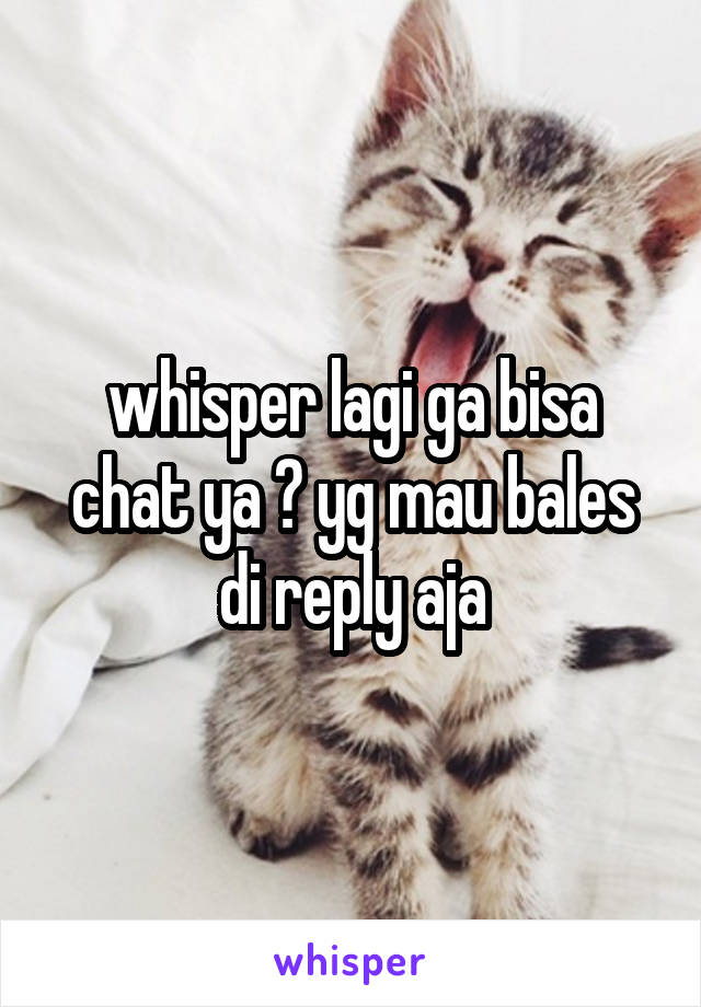 whisper lagi ga bisa chat ya ? yg mau bales di reply aja