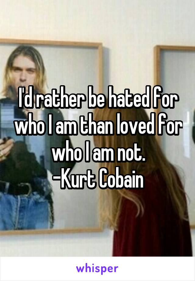 I'd rather be hated for who I am than loved for who I am not.
-Kurt Cobain