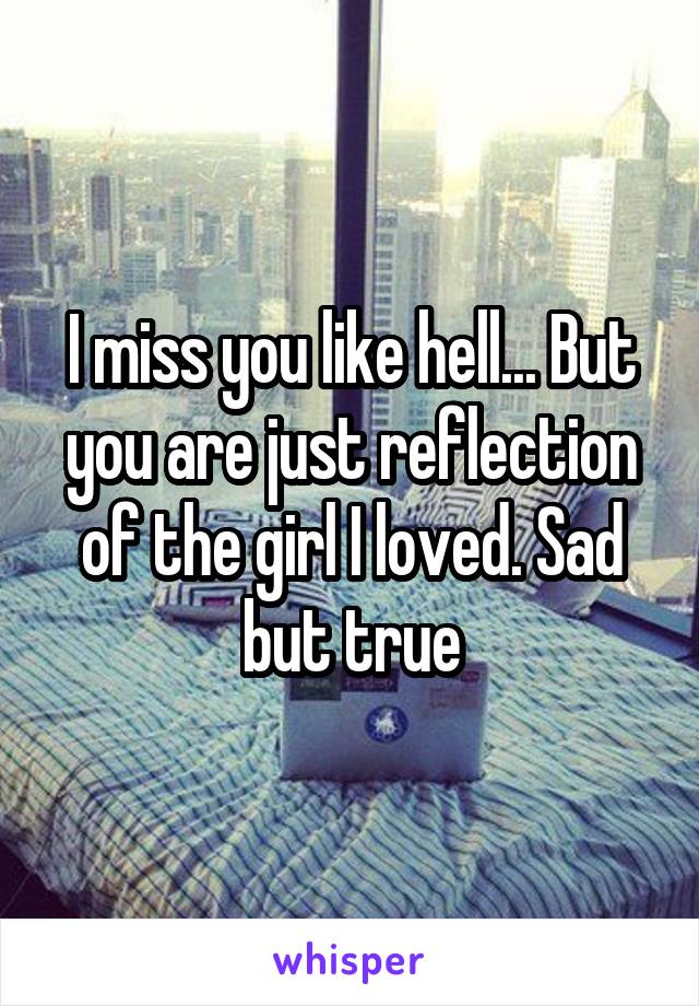 I miss you like hell... But you are just reflection of the girl I loved. Sad but true