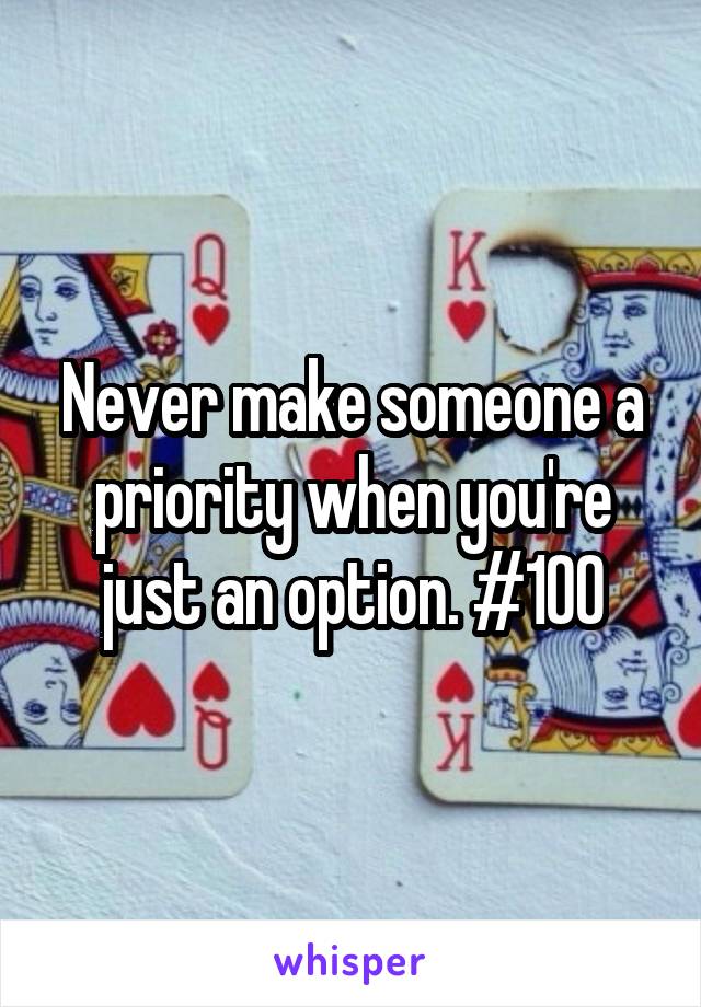 Never make someone a priority when you're just an option. #100