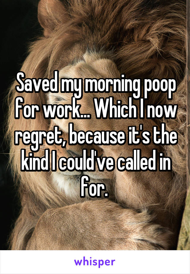 Saved my morning poop for work... Which I now regret, because it's the kind I could've called in for. 