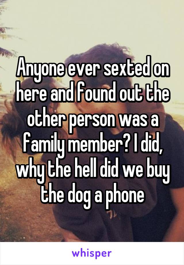 Anyone ever sexted on here and found out the other person was a family member? I did, why the hell did we buy the dog a phone