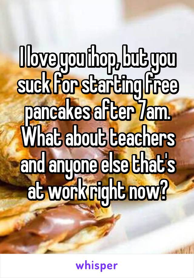 I love you ihop, but you suck for starting free pancakes after 7am. What about teachers and anyone else that's at work right now?
