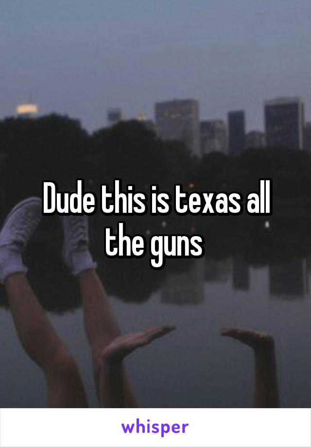 Dude this is texas all the guns 