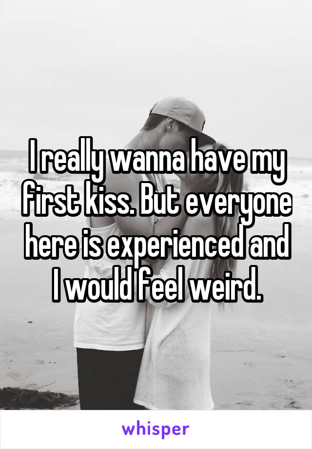 I really wanna have my first kiss. But everyone here is experienced and I would feel weird.