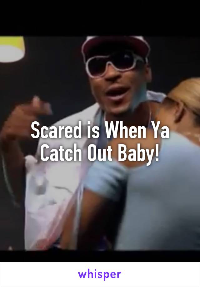 Scared is When Ya Catch Out Baby!