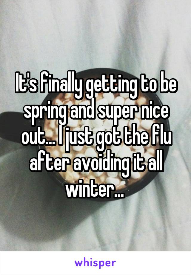 It's finally getting to be spring and super nice out... I just got the flu after avoiding it all winter... 