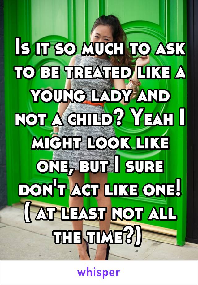 Is it so much to ask to be treated like a young lady and not a child? Yeah I might look like one, but I sure don't act like one! ( at least not all the time😊) 