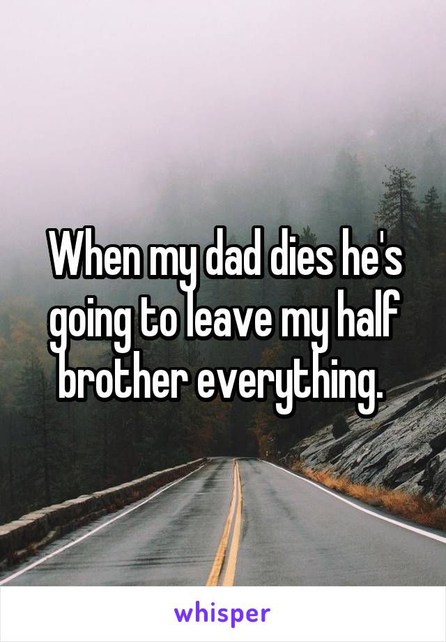 When my dad dies he's going to leave my half brother everything. 