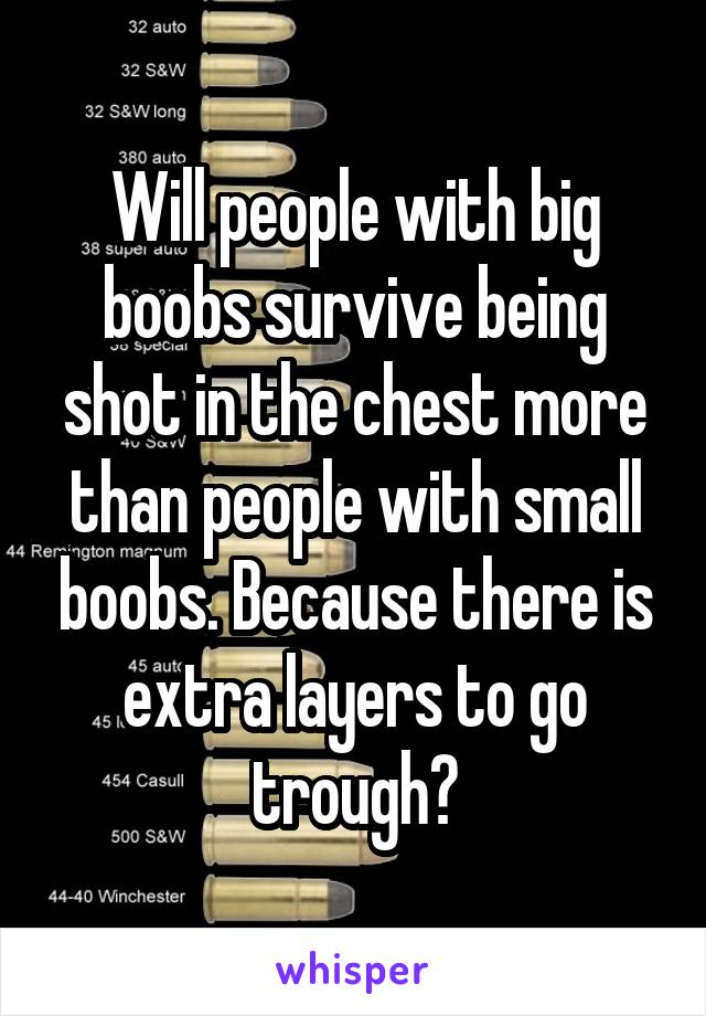 Will people with big boobs survive being shot in the chest more than people with small boobs. Because there is extra layers to go trough?