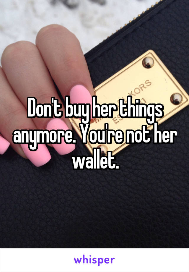 Don't buy her things anymore. You're not her wallet.