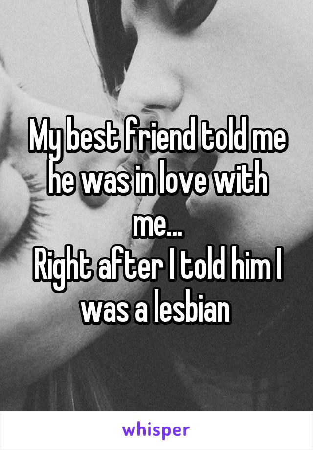 My best friend told me he was in love with me...
Right after I told him I was a lesbian 