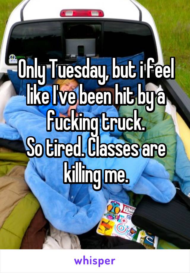 Only Tuesday, but i feel like I've been hit by a fucking truck.
So tired. Classes are killing me.
