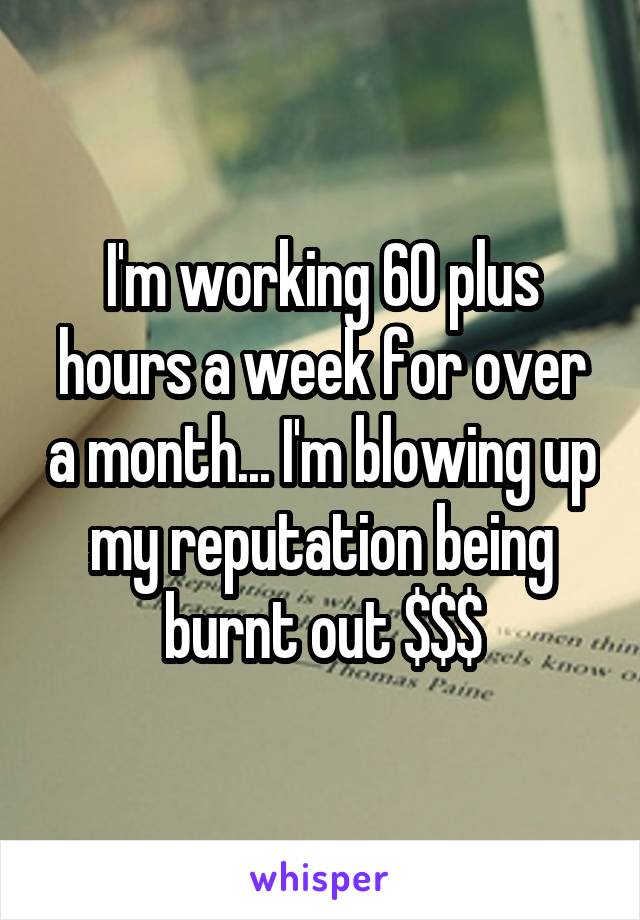 I'm working 60 plus hours a week for over a month... I'm blowing up my reputation being burnt out $$$