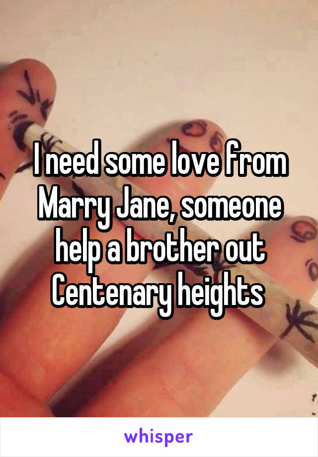 I need some love from Marry Jane, someone help a brother out
Centenary heights 