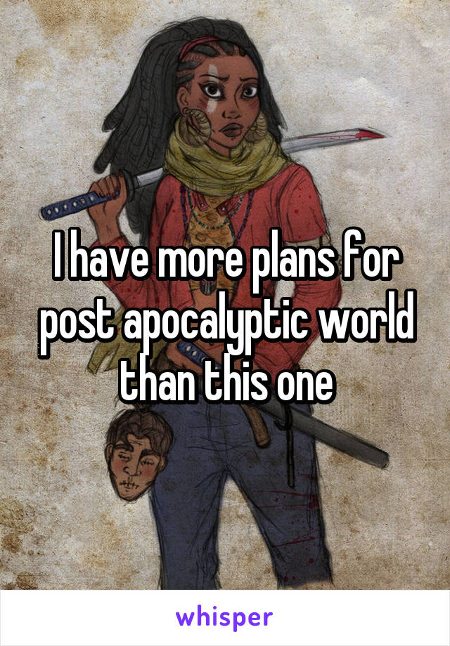 I have more plans for post apocalyptic world than this one