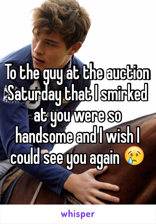 To the guy at the auction Saturday that I smirked at you were so handsome and I wish I could see you again 😢