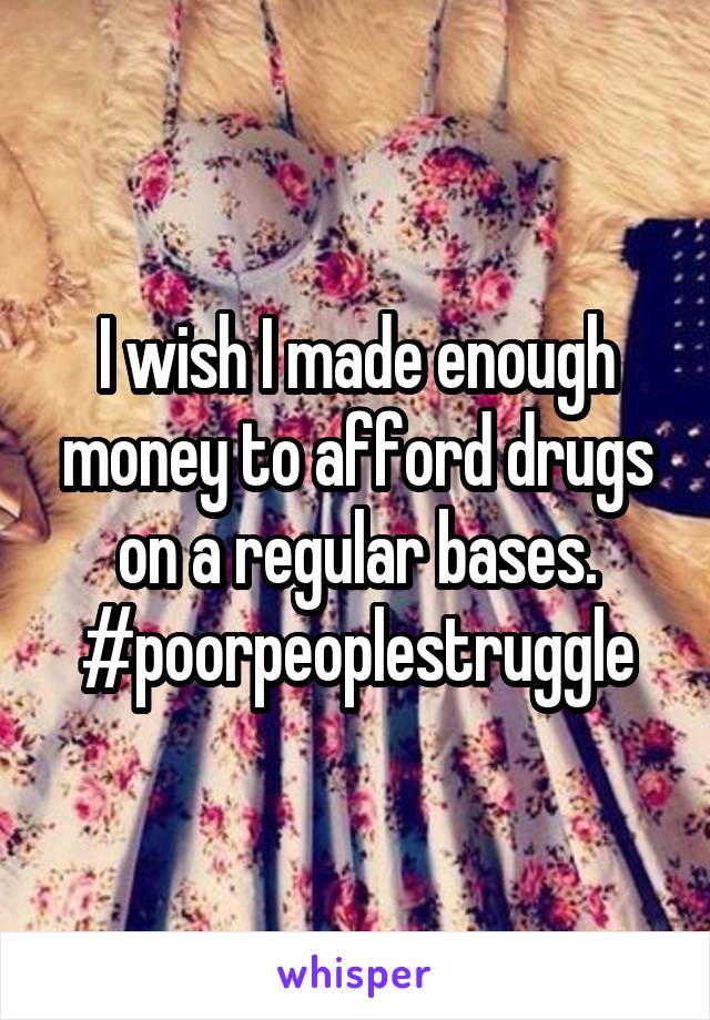 I wish I made enough money to afford drugs on a regular bases. #poorpeoplestruggle