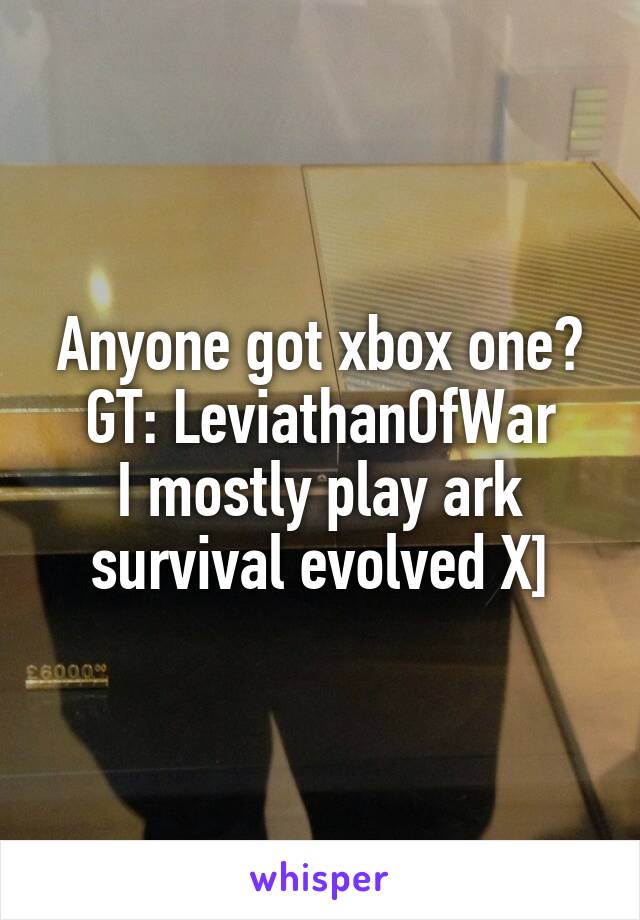 Anyone got xbox one? GT: LeviathanOfWar
I mostly play ark survival evolved X]