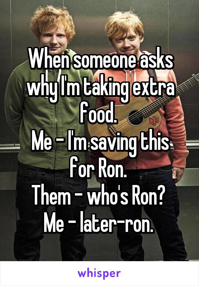 When someone asks why I'm taking extra food. 
Me - I'm saving this for Ron. 
Them - who's Ron? 
Me - later-ron. 