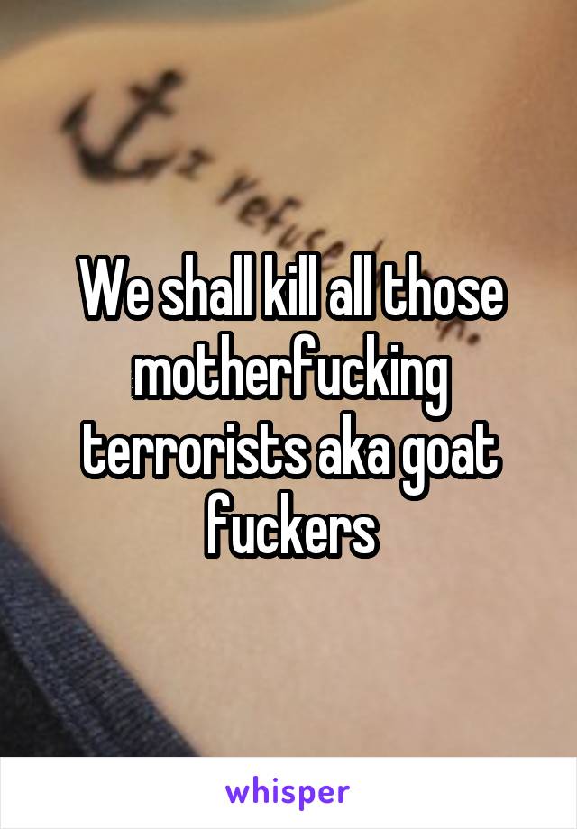 We shall kill all those motherfucking terrorists aka goat fuckers