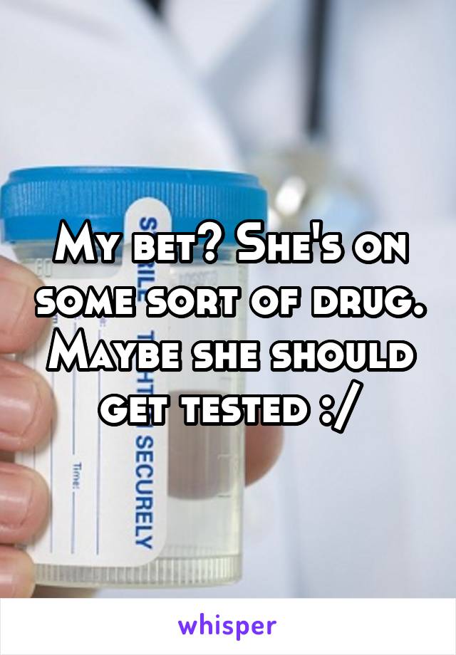 My bet? She's on some sort of drug. Maybe she should get tested :/