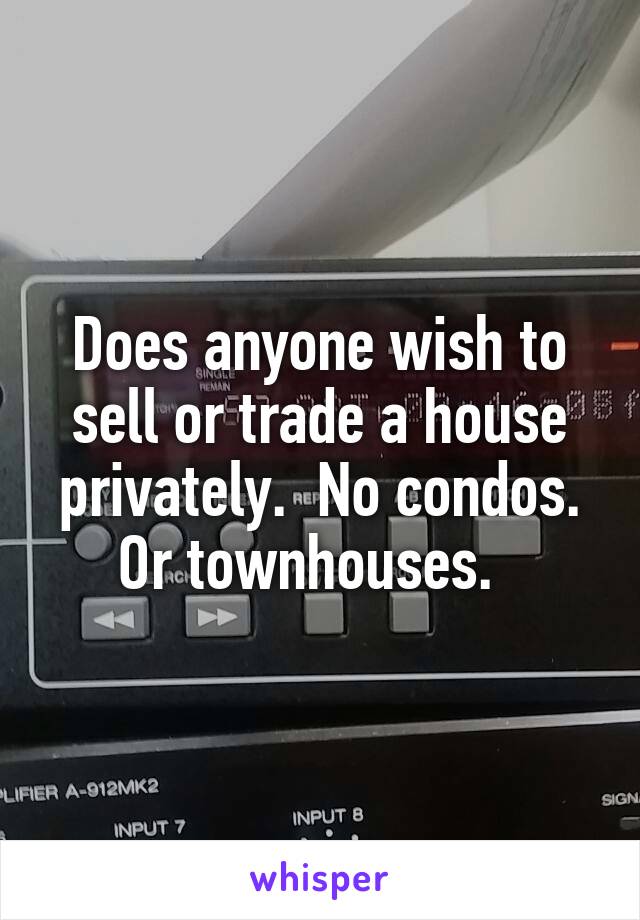 Does anyone wish to sell or trade a house privately.  No condos. Or townhouses.  