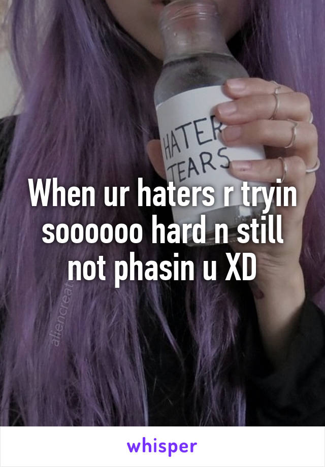 When ur haters r tryin soooooo hard n still not phasin u XD