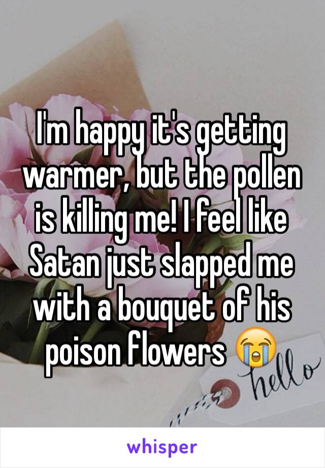 I'm happy it's getting warmer, but the pollen is killing me! I feel like Satan just slapped me with a bouquet of his poison flowers 😭