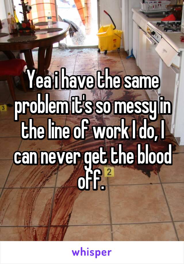 Yea i have the same problem it's so messy in the line of work I do, I can never get the blood off. 