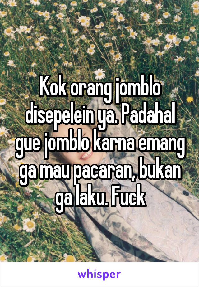 Kok orang jomblo disepelein ya. Padahal gue jomblo karna emang ga mau pacaran, bukan ga laku. Fuck