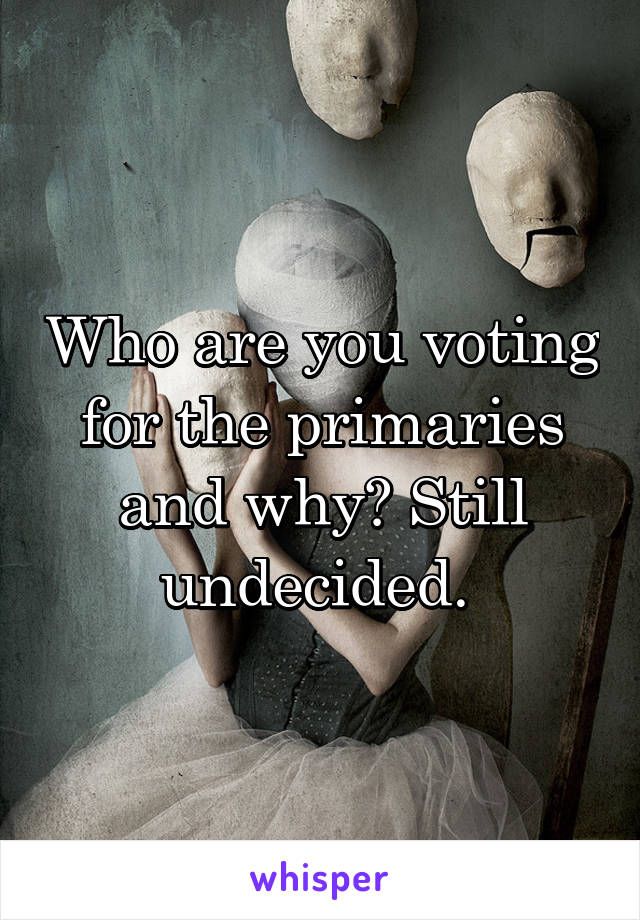 Who are you voting for the primaries and why? Still undecided. 