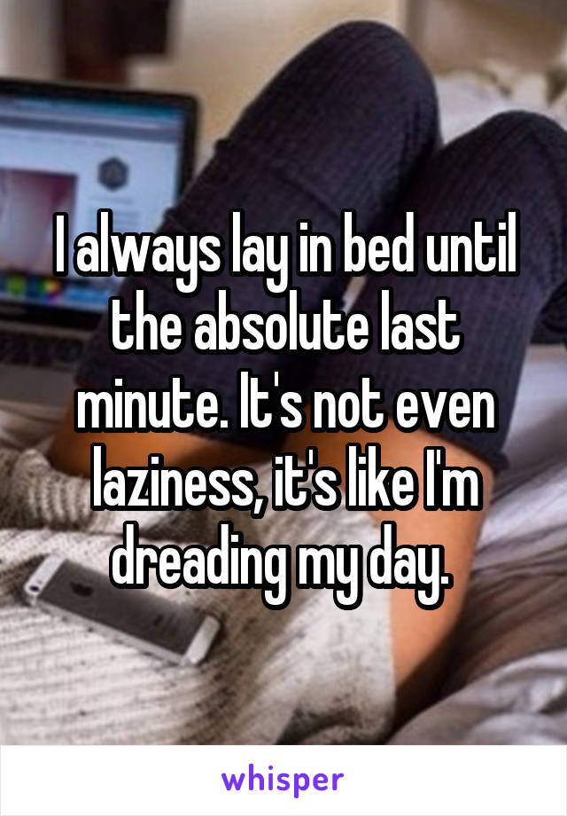 I always lay in bed until the absolute last minute. It's not even laziness, it's like I'm dreading my day. 