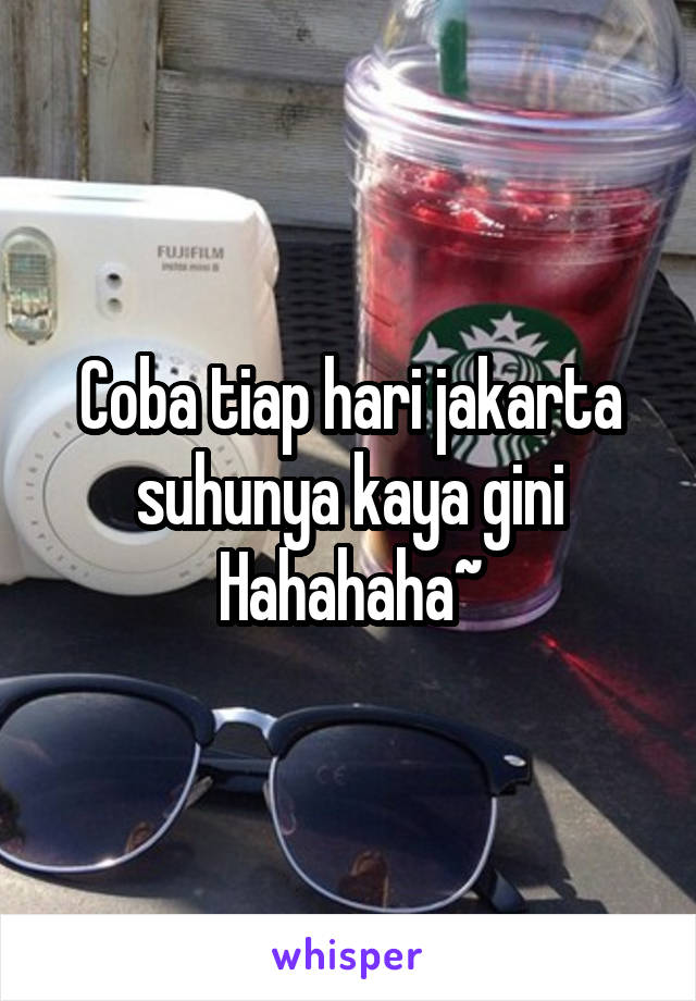 Coba tiap hari jakarta suhunya kaya gini
Hahahaha~