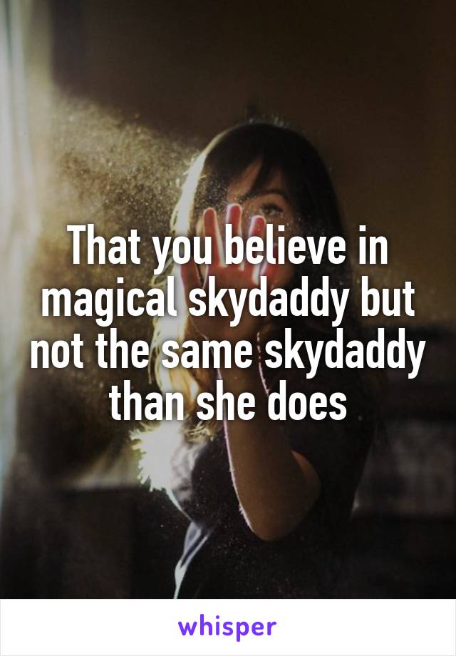 That you believe in magical skydaddy but not the same skydaddy than she does