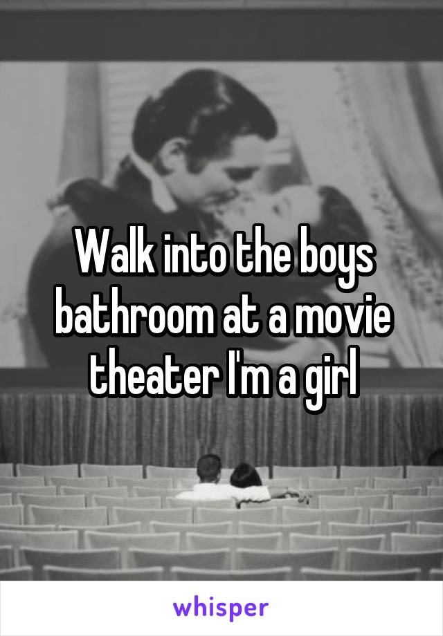 Walk into the boys bathroom at a movie theater I'm a girl