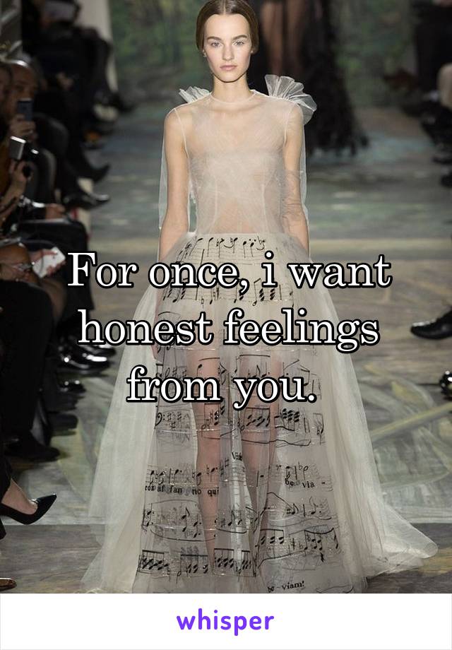 For once, i want honest feelings from you. 