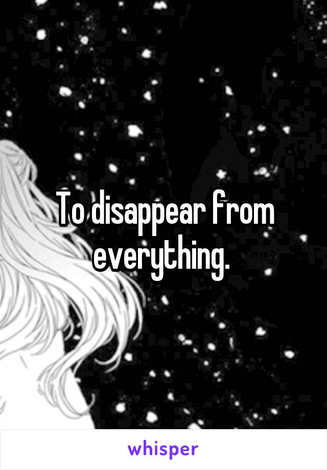 To disappear from everything. 