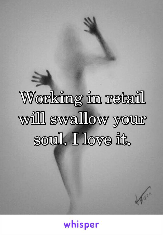 Working in retail will swallow your soul. I love it.