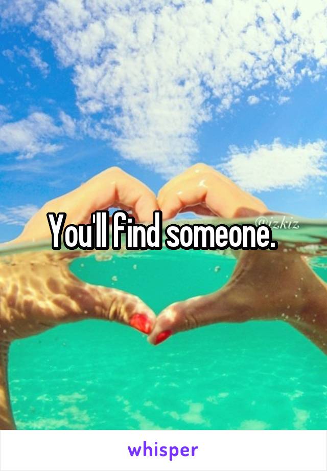 You'll find someone. 