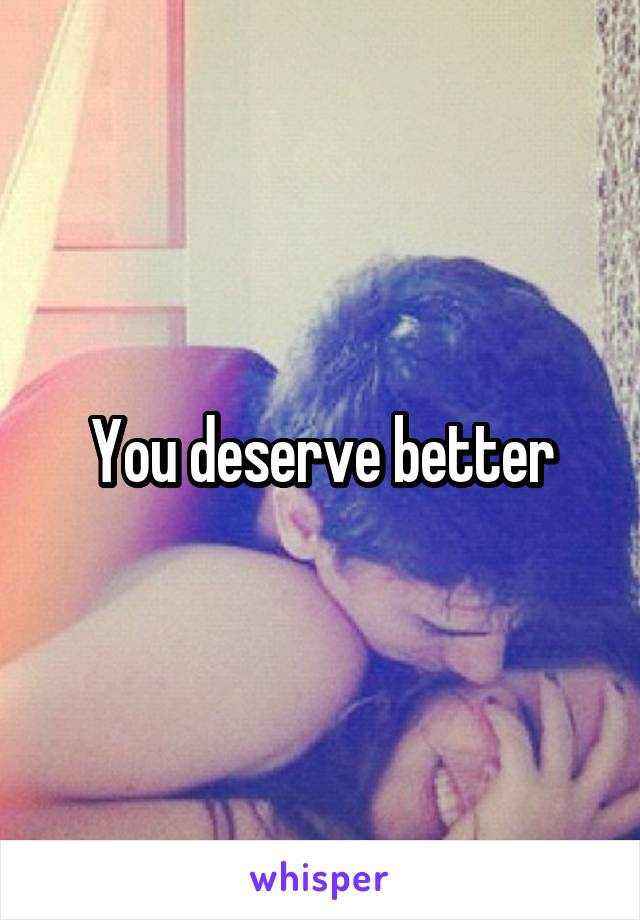 You deserve better