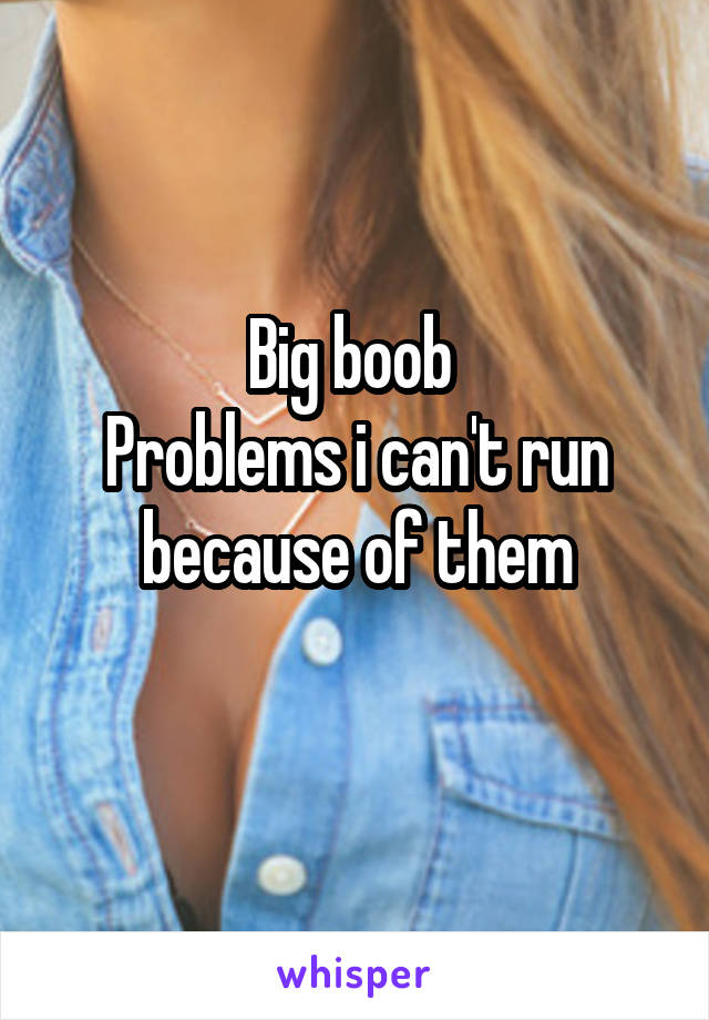 Big boob 
Problems i can't run because of them
